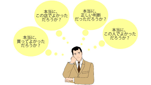 「本当に、買ってよかっただろうか？」「本当に、正しい判断だっただろうか？」「本当に、この店でよかっただろうか？」「本当に、この人でよかっただろうか？」