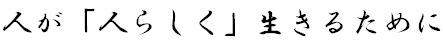 人が「人らしく」生きるために